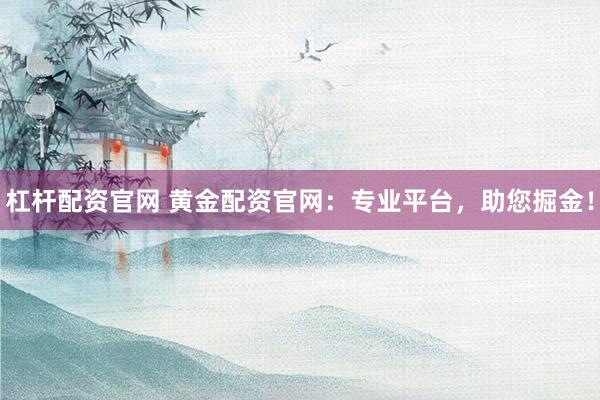 杠杆配资官网 黄金配资官网：专业平台，助您掘金！