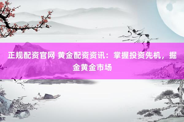 正规配资官网 黄金配资资讯：掌握投资先机，掘金黄金市场