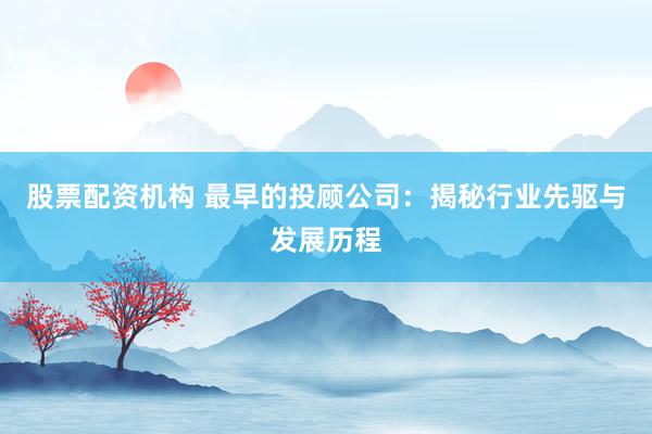 股票配资机构 最早的投顾公司：揭秘行业先驱与发展历程