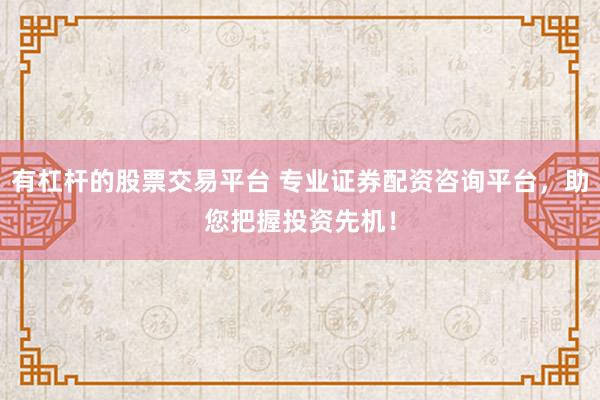 有杠杆的股票交易平台 专业证券配资咨询平台，助您把握投资先机！