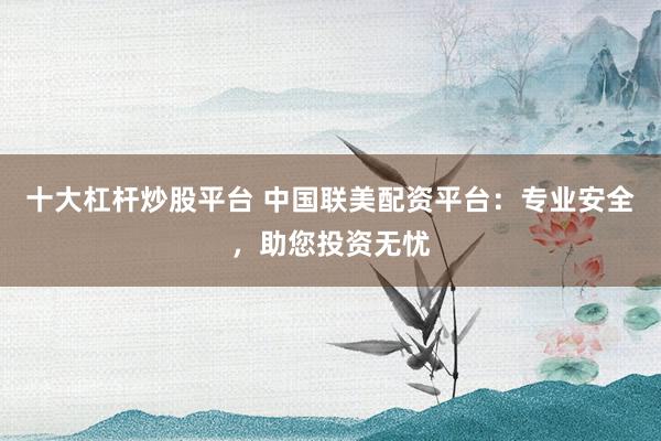 十大杠杆炒股平台 中国联美配资平台：专业安全，助您投资无忧
