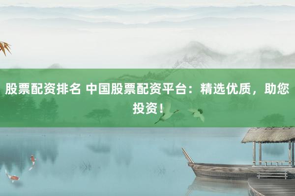 股票配资排名 中国股票配资平台：精选优质，助您投资！