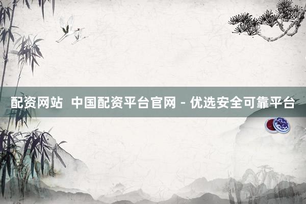 配资网站  中国配资平台官网 - 优选安全可靠平台