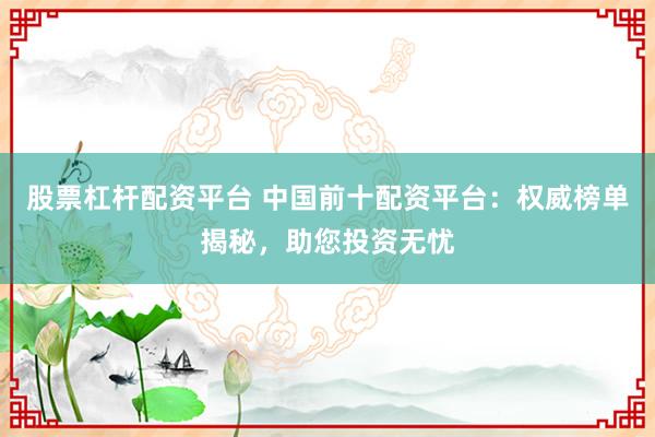 股票杠杆配资平台 中国前十配资平台：权威榜单揭秘，助您投资无忧
