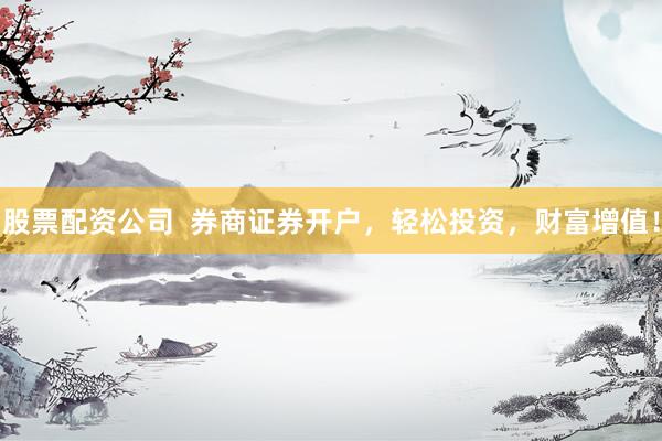 股票配资公司  券商证券开户，轻松投资，财富增值！