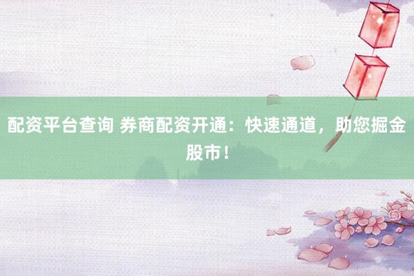 配资平台查询 券商配资开通：快速通道，助您掘金股市！
