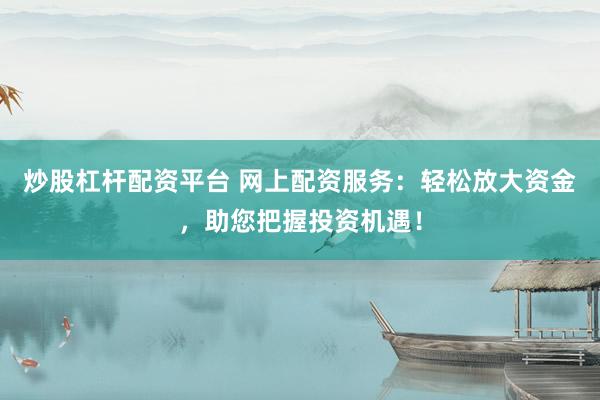 炒股杠杆配资平台 网上配资服务：轻松放大资金，助您把握投资机遇！