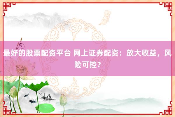 最好的股票配资平台 网上证券配资：放大收益，风险可控？