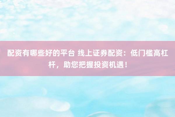 配资有哪些好的平台 线上证券配资：低门槛高杠杆，助您把握投资机遇！