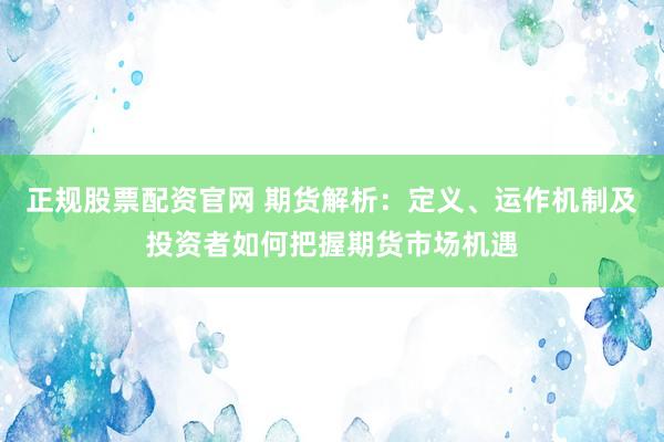 正规股票配资官网 期货解析：定义、运作机制及投资者如何把握期货市场机遇