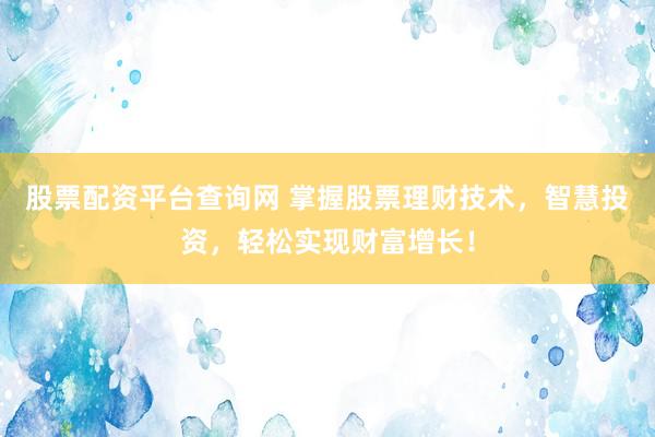 股票配资平台查询网 掌握股票理财技术，智慧投资，轻松实现财富增长！