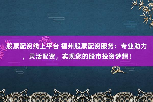 股票配资线上平台 福州股票配资服务：专业助力，灵活配资，实现您的股市投资梦想！