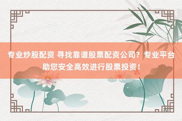 专业炒股配资 寻找靠谱股票配资公司？专业平台助您安全高效进行股票投资！