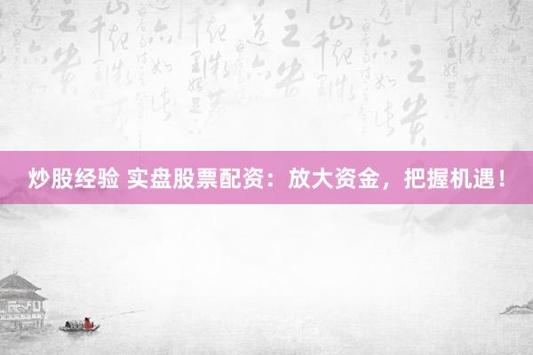 炒股经验 实盘股票配资：放大资金，把握机遇！