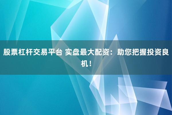 股票杠杆交易平台 实盘最大配资：助您把握投资良机！