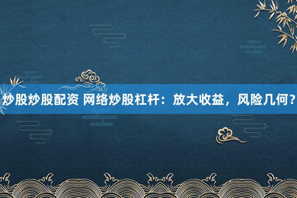 炒股炒股配资 网络炒股杠杆：放大收益，风险几何？