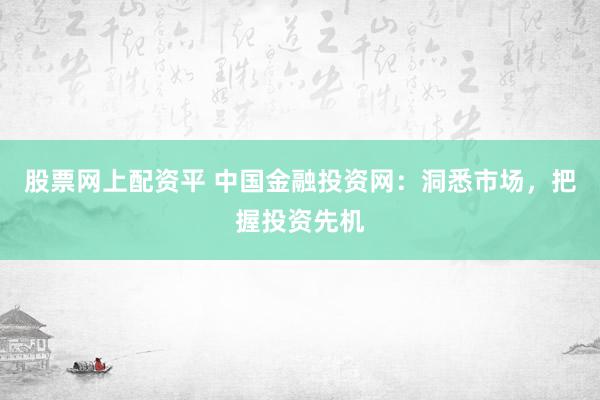 股票网上配资平 中国金融投资网：洞悉市场，把握投资先机