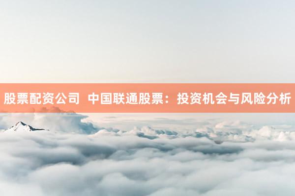 股票配资公司  中国联通股票：投资机会与风险分析