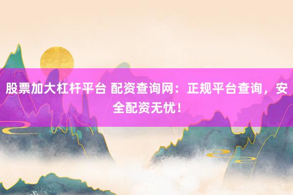 股票加大杠杆平台 配资查询网：正规平台查询，安全配资无忧！