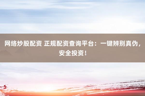 网络炒股配资 正规配资查询平台：一键辨别真伪，安全投资！