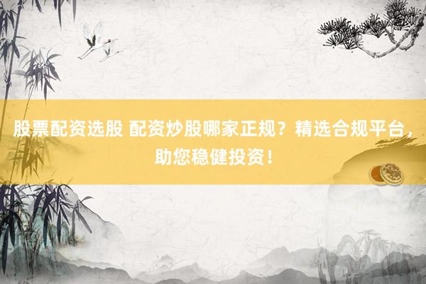 股票配资选股 配资炒股哪家正规？精选合规平台，助您稳健投资！
