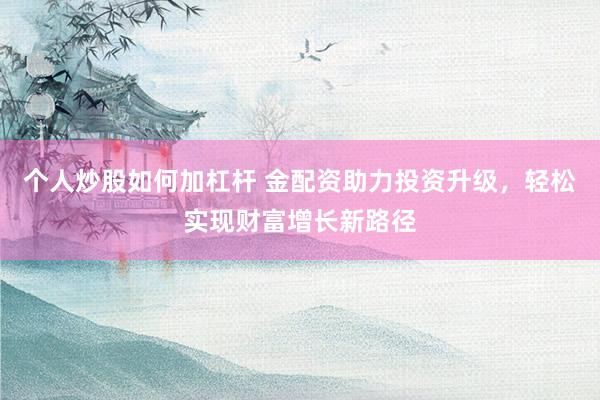 个人炒股如何加杠杆 金配资助力投资升级，轻松实现财富增长新路径