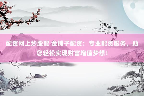 配资网上炒股配 金铺子配资：专业配资服务，助您轻松实现财富增值梦想！