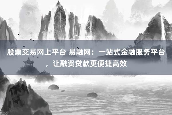 股票交易网上平台 易融网：一站式金融服务平台，让融资贷款更便捷高效