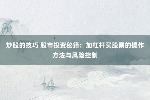 炒股的技巧 股市投资秘籍：加杠杆买股票的操作方法与风险控制