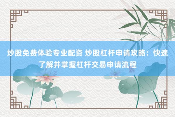 炒股免费体验专业配资 炒股杠杆申请攻略：快速了解并掌握杠杆交易申请流程