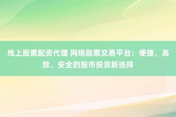 线上股票配资代理 网络股票交易平台：便捷、高效、安全的股市投资新选择