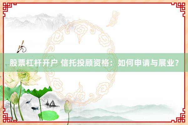 股票杠杆开户 信托投顾资格：如何申请与展业？