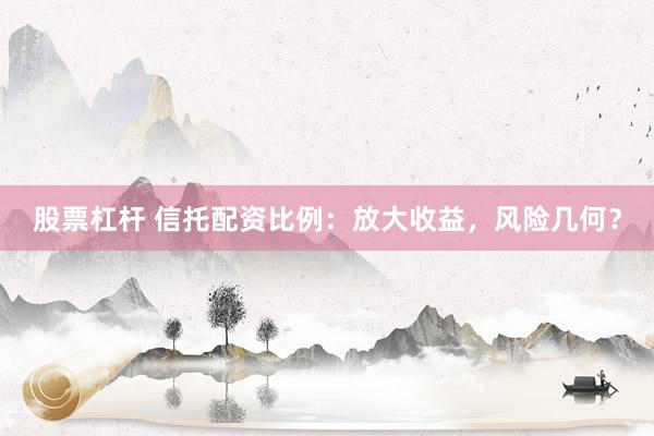 股票杠杆 信托配资比例：放大收益，风险几何？