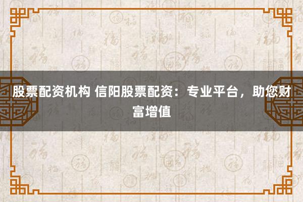 股票配资机构 信阳股票配资：专业平台，助您财富增值