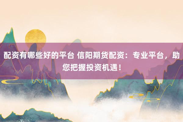 配资有哪些好的平台 信阳期货配资：专业平台，助您把握投资机遇！