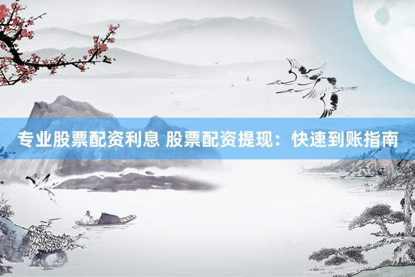 专业股票配资利息 股票配资提现：快速到账指南