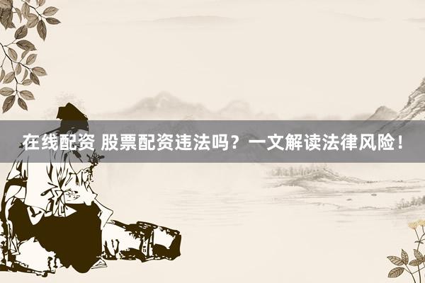 在线配资 股票配资违法吗？一文解读法律风险！
