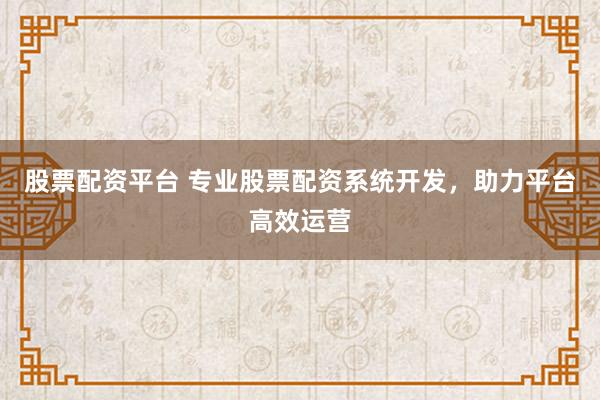 股票配资平台 专业股票配资系统开发，助力平台高效运营