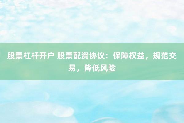 股票杠杆开户 股票配资协议：保障权益，规范交易，降低风险