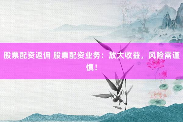 股票配资返佣 股票配资业务：放大收益，风险需谨慎！