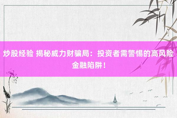 炒股经验 揭秘威力财骗局：投资者需警惕的高风险金融陷阱！