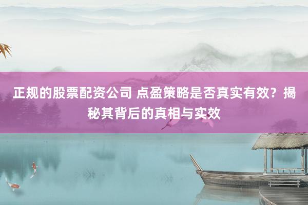 正规的股票配资公司 点盈策略是否真实有效？揭秘其背后的真相与实效