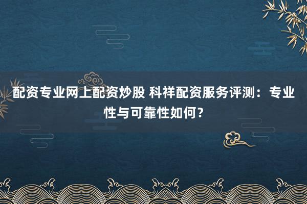 配资专业网上配资炒股 科祥配资服务评测：专业性与可靠性如何？