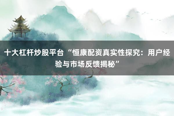 十大杠杆炒股平台 “恒康配资真实性探究：用户经验与市场反馈揭秘”