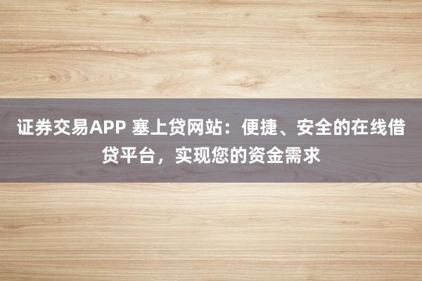 证券交易APP 塞上贷网站：便捷、安全的在线借贷平台，实现您的资金需求