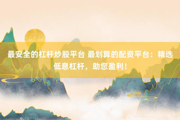 最安全的杠杆炒股平台 最划算的配资平台：精选低息杠杆，助您盈利！