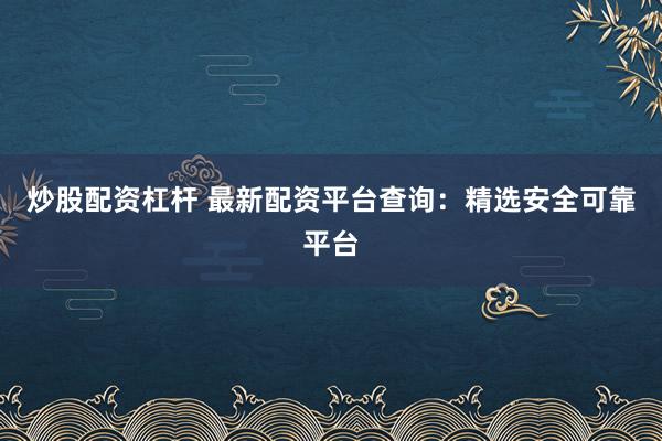 炒股配资杠杆 最新配资平台查询：精选安全可靠平台