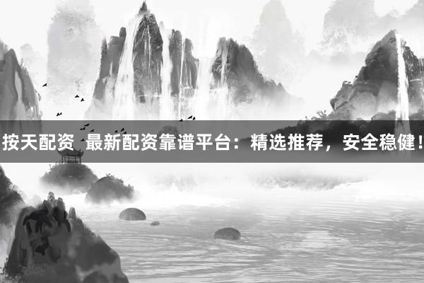 按天配资  最新配资靠谱平台：精选推荐，安全稳健！