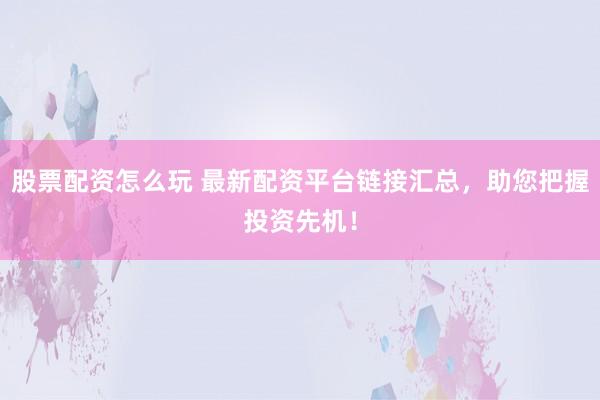 股票配资怎么玩 最新配资平台链接汇总，助您把握投资先机！