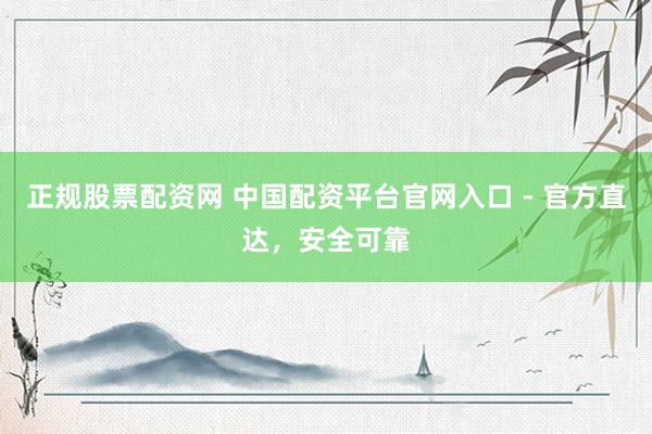 正规股票配资网 中国配资平台官网入口 - 官方直达，安全可靠